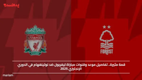 قمة مثيرة.. تفاصيل موعد وقنوات مباراة ليفربول ضد نوتينغهام في الدوري الإنجليزي 2025