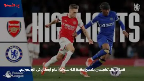 قمة نارية.. تشيلسي يتحدى عقدة الـ6 سنوات أمام آرسنال في البريميرليج