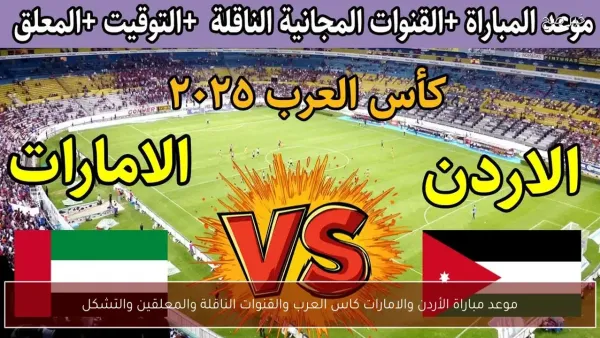 كأس العرب يشعل التوتر بين الأردن والإمارات: تفاصيل المواجهة والقنوات الناقلة والتشكيلة المتوقعة