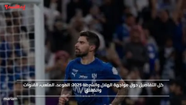 كل التفاصيل حول مواجهة الهلال والشرطة 2025.. الموعد، الملعب والقنوات والمعلق