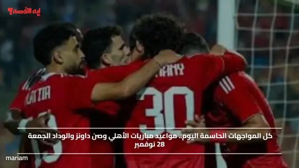 كل المواجهات الحاسمة اليوم.. مواعيد مباريات الأهلي وصن داونز والوداد الجمعة 28 نوفمبر