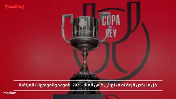 كل ما يخص قرعة نصف نهائي كأس الملك 2025.. الموعد والمواجهات المرتقبة