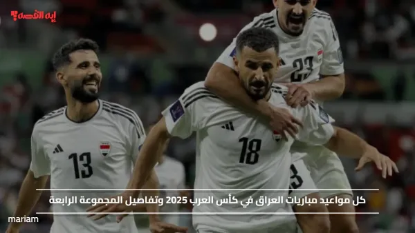 كل مواعيد مباريات العراق في كأس العرب 2025 وتفاصيل المجموعة الرابعة