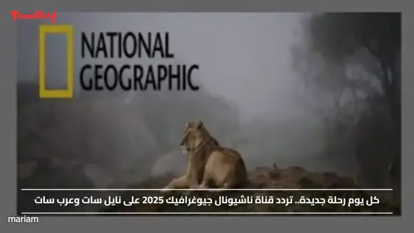 كل يوم رحلة جديدة.. تردد قناة ناشيونال جيوغرافيك 2025 على نايل سات وعرب سات