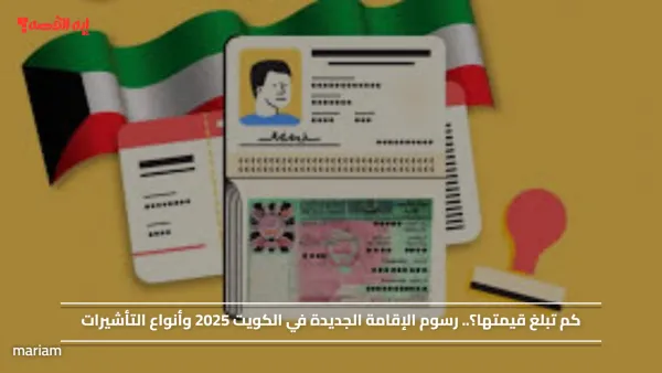 كم تبلغ قيمتها؟.. رسوم الإقامة الجديدة في الكويت 2025 وأنواع التأشيرات