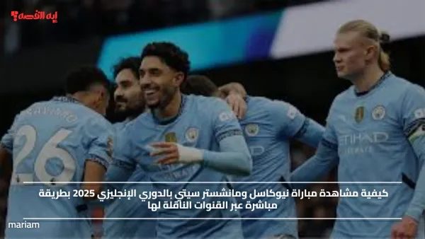 كيفية مشاهدة مباراة نيوكاسل ومانشستر سيتي بالدوري الإنجليزي 2025 بطريقة مباشرة عبر القنوات الناقلة لها