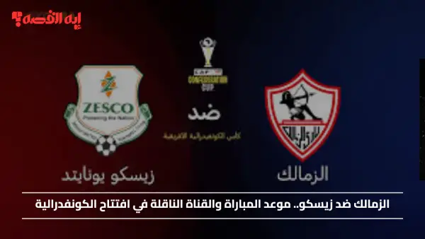 كيف تشاهد مباراة الزمالك ضد زيسكو في افتتاح الكونفدرالية؟ ؟ موعد المباراة والقنوات الناقلة والتشكيل المتوقع