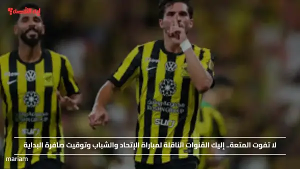 لا تفوت المتعة.. إليك القنوات الناقلة لمباراة الإتحاد والشباب وتوقيت صافرة البداية