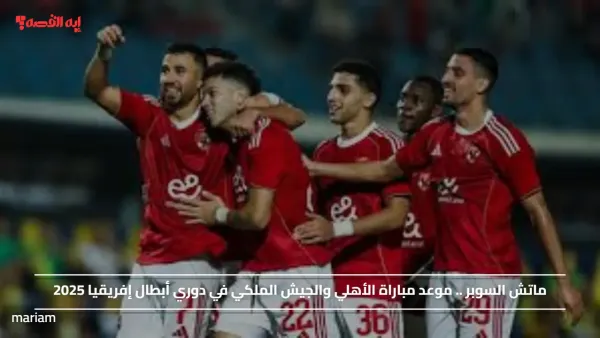 ماتش السوبر AL AHLY .. موعد مباراة الأهلي والجيش الملكي في دوري أبطال إفريقيا 2025