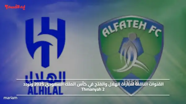 ماتش لايفوتك.. القنوات الناقلة لمباراة الهلال والفتح في كأس الملك السعودي 2025 وتردد Thmanyah 2