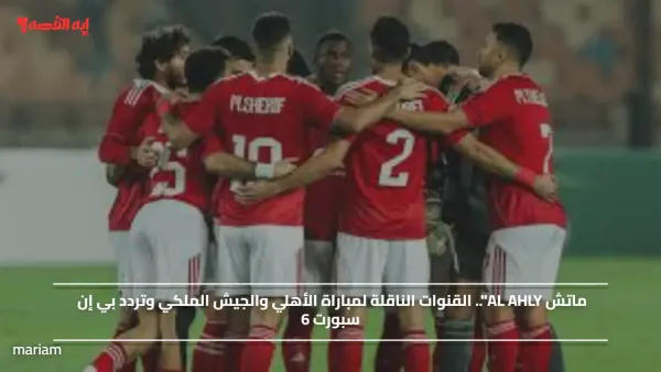 ماتش AL AHLY".. القنوات الناقلة لمباراة الأهلي والجيش الملكي وتردد بي إن سبورت 6