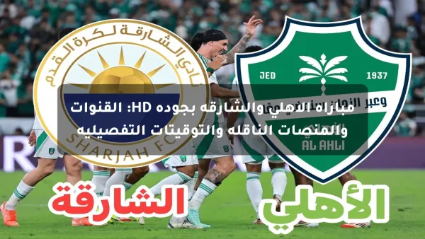 مباراة الأهلي والشارقة بجودة HD: القنوات والمنصات الناقلة والتوقيتات التفصيلية