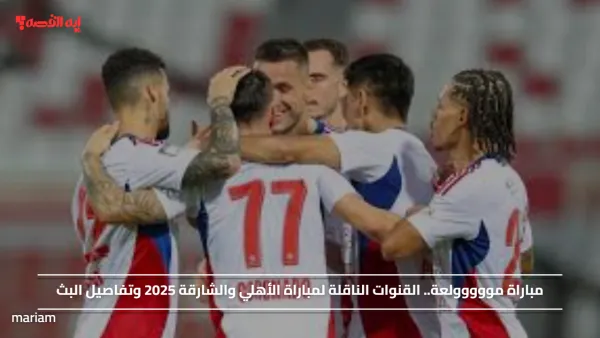 مباراة مووووولعة.. القنوات الناقلة لمباراة الأهلي والشارقة 2025 وتفاصيل البث