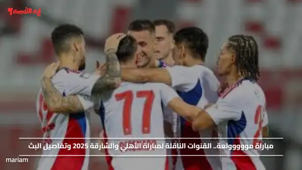 مباراة مووووولعة.. القنوات الناقلة لمباراة الأهلي والشارقة 2025 وتفاصيل البث