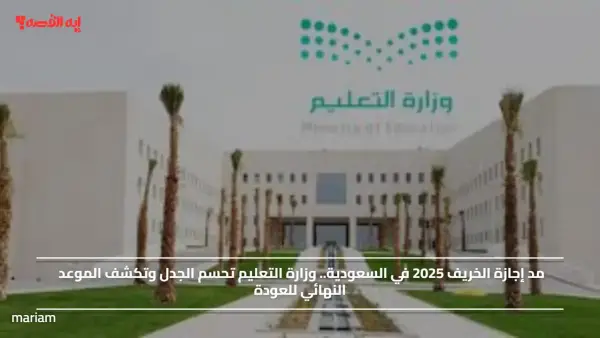 مد إجازة الخريف 2025 في السعودية.. وزارة التعليم تحسم الجدل وتكشف الموعد النهائي للعودة