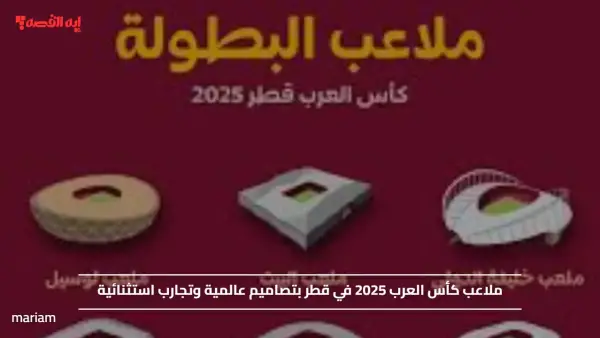 ملاعب كأس العرب 2025 في قطر بتصاميم عالمية وتجارب استثنائية