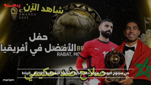 من سيتوج اليوم؟.. موعد حفل الكرة الذهبية الإفريقية 2025 في الرباط