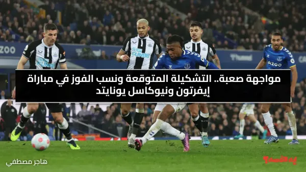 مواجهة صعبة.. التشكيلة المتوقعة ونسب الفوز في مباراة إيفرتون ونيوكاسل يونايتد