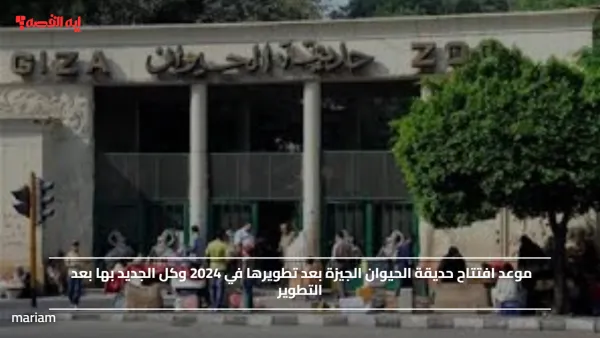 موعد افتتاح حديقة الحيوان الجيزة بعد تطويرها في 2024 وكل الجديد بها بعد التطوير