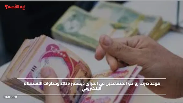 موعد صرف رواتب المتقاعدين في العراق ديسمبر 2025 وخطوات الاستعلام الإلكتروني