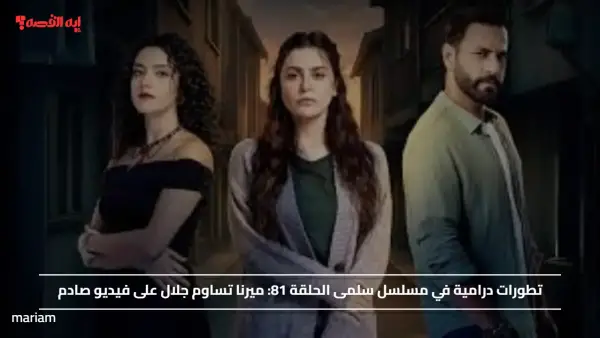 موعد عرض الحلقة 81 من مسلسل سلمى الأحداث تتصاعد وميرنا تساوم جلال على فيديو صادم