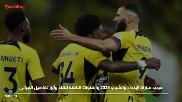 موعد مباراة الإتحاد والشباب 2025 والقنوات الناقلة للقاء وأبرز تفاصيل النهائي