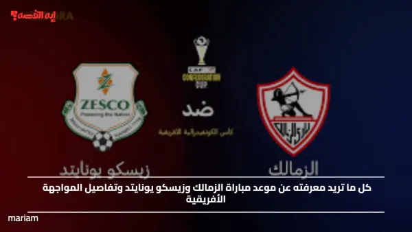 موعد مباراة الزمالك وزيسكو يونايتد وتفاصيل المواجهة الأفريقية