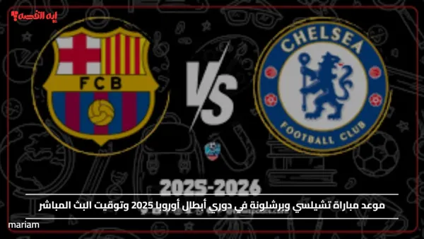 موعد مباراة تشيلسي وبرشلونة في دوري أبطال أوروبا 2025 وتوقيت البث المباشر