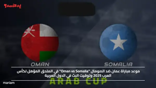 موعد مباراة عمان ضد الصومال "Oman vs Somalia" في الملحق المؤهل لكأس العرب 2025 وتوقيت البث في الدول العربية