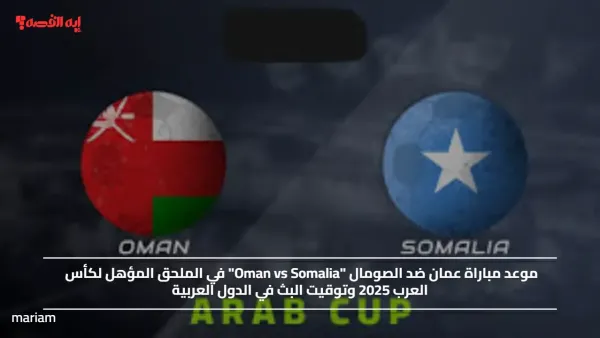 موعد مباراة عمان ضد الصومال "Oman vs Somalia" في الملحق المؤهل لكأس العرب 2025 وتوقيت البث في الدول العربية