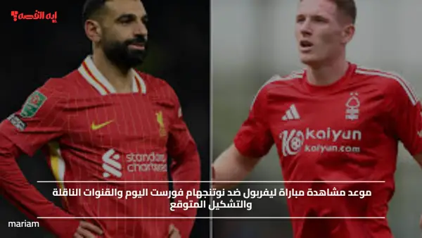 موعد مشاهدة مباراة ليفربول ضد نوتنجهام فورست اليوم والقنوات الناقلة والتشكيل المتوقع