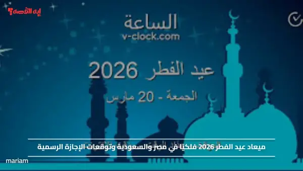 ميعاد عيد الفطر 2026 فلكيًا في مصر والسعودية وتوقعات الإجازة الرسمية