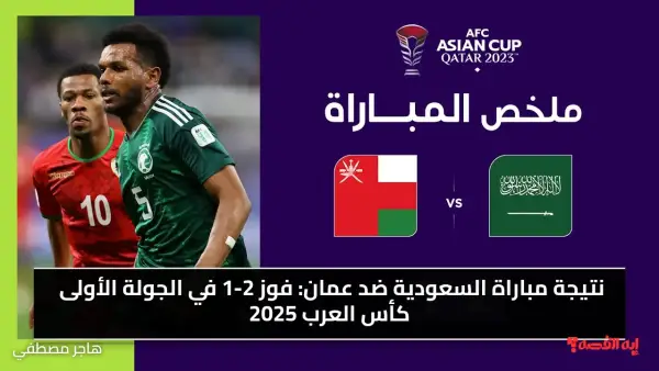 نتيجة مباراة السعودية ضد عمان: فوز 2-1 في الجولة الأولى كأس العرب 2025