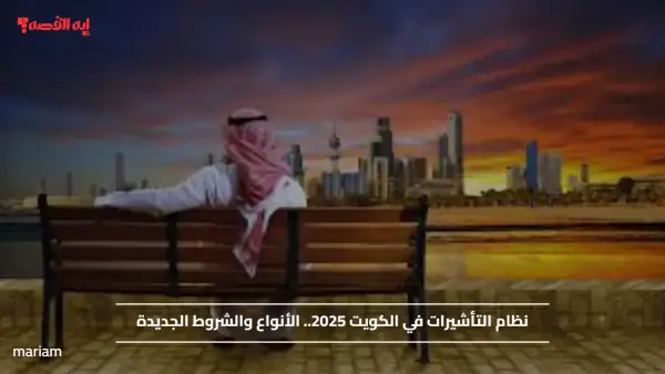 نظام التأشيرات في الكويت 2025.. الأنواع والشروط الجديدة