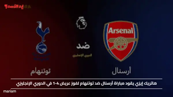 هاتريك إيزي يقود مباراة آرسنال ضد توتنهام لفوز عريض 4-1 في الدوري الإنجليزي