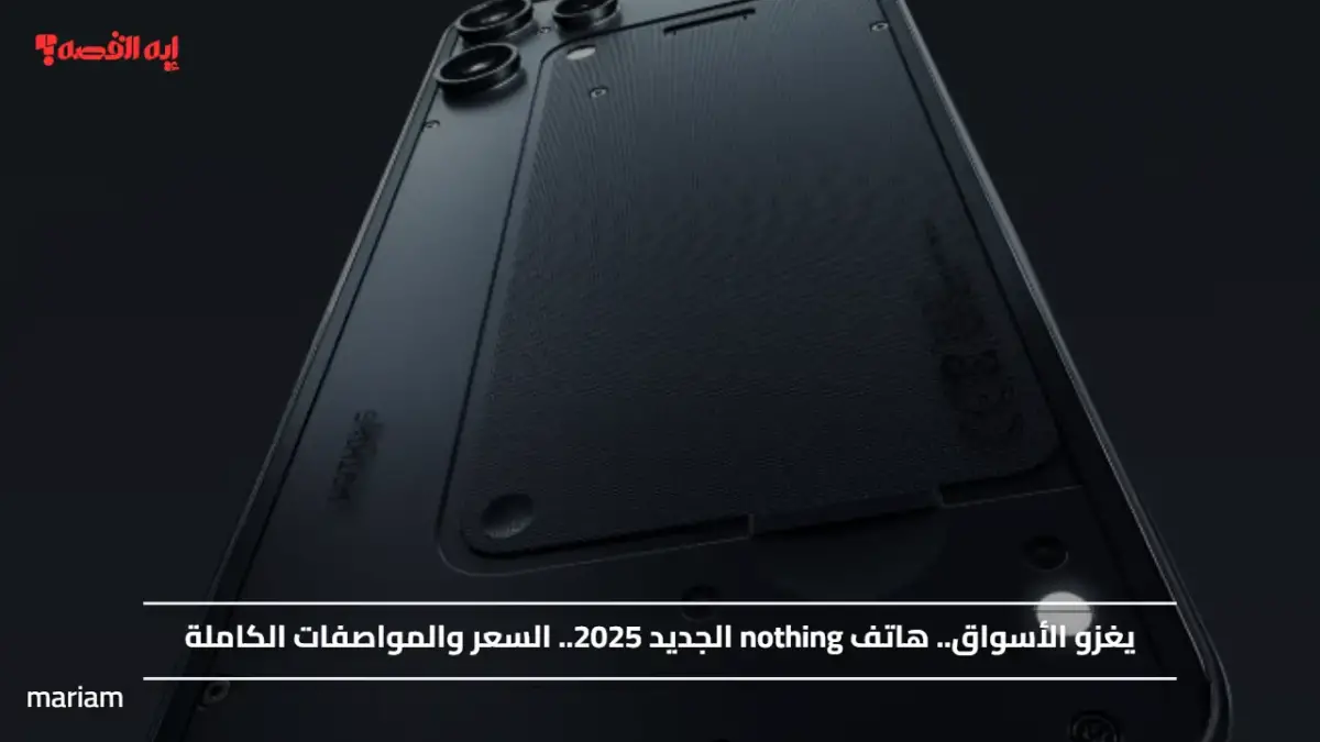 يغزو الأسواق.. هاتف nothing الجديد 2025.. السعر والمواصفات الكاملة