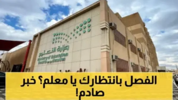 15 يوماً أو الفصل الفوري... قرار وزارة التعليم الصادم يهز أركان المعلمين في السعودية!