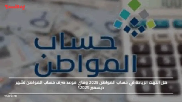 هل انتهت الزيادة في حساب المواطن 2025 ومتي موعد صرف حساب المواطن لشهر ديسمبر 2025؟