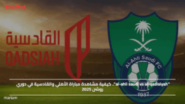 "al-ahli saudi vs al-qadisiyah".. كيفية مشاهدة مباراة الأهلي والقادسية في دوري روشن 2025
