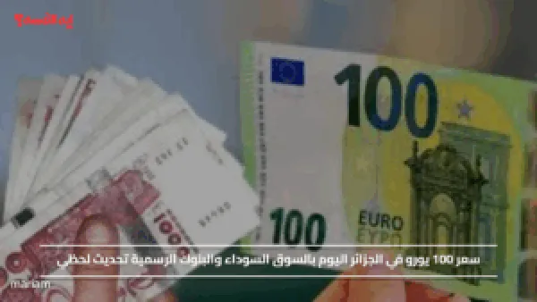 سعر 100 يورو في الجزائر اليوم بالسوق السوداء والبنوك الرسمية تحديث لحظي