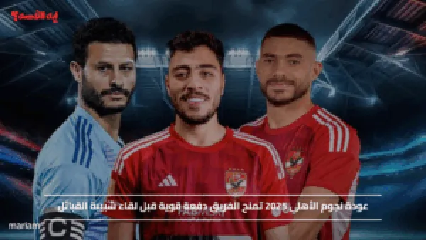 عودة نجوم الأهلي 2025 تمنح الفريق دفعة قوية قبل لقاء شبيبة القبائل