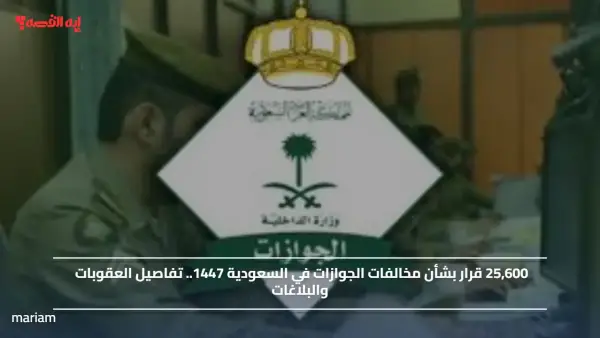 25,600 قرار بشأن مخالفات الجوازات في السعودية 1447.. تفاصيل العقوبات والبلاغات