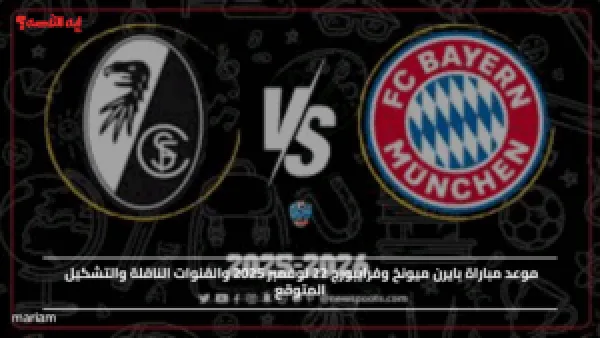 Bayern Munich vs Freiburg.. موعد مباراة بايرن ميونخ وفرايبورج 22 نوفمبر 2025 والقنوات الناقلة والتشكيل المتوقع