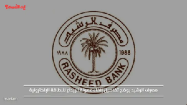 مصرف الرشيد يوضح تفاصيل إلغاء عمولة الإيداع للبطاقة الإلكترونية
