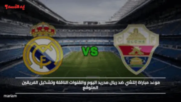 موعد مباراة إلتشي ضد ريال مدريد اليوم والقنوات الناقلة وتشكيل الفريقين المتوقع