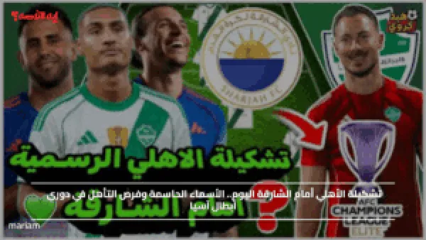 تشكيلة الأهلي أمام الشارقة اليوم.. الأسماء الحاسمة وفرص التأهل في دوري أبطال آسيا