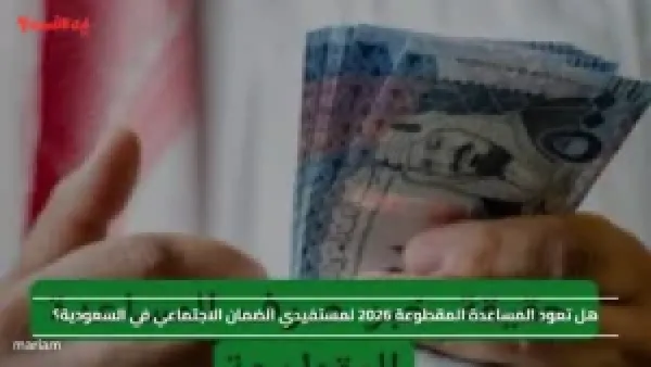 هل تعود المساعدة المقطوعة 2026 لمستفيدي الضمان الاجتماعي في السعودية؟