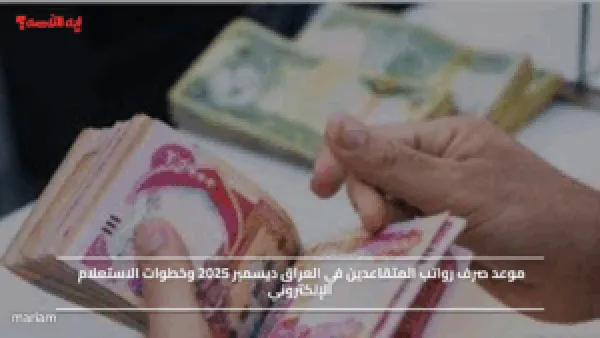موعد صرف رواتب المتقاعدين في العراق ديسمبر 2025 وخطوات الاستعلام الإلكتروني