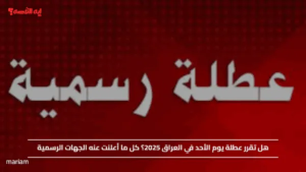 هل تقرر عطلة يوم الأحد في العراق 2025؟ كل ما أعلنت عنه الجهات الرسمية