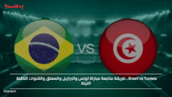 Brazil vs Tunisia.. طريقة متابعة مباراة تونس والبرازيل والمعلق والقنوات الناقلة الليلة